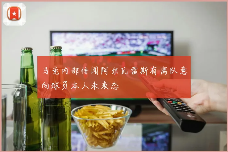 马竞内部传闻阿尔瓦雷斯有离队意向球员本人未表态
