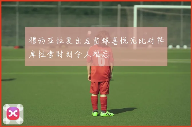 穆西亚拉复出后首球喜悦无比对阵库拉索时刻令人难忘