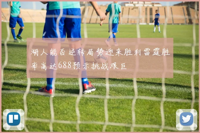 湖人能否逆转局势迎来胜利雷霆胜率高达688预示挑战艰巨
