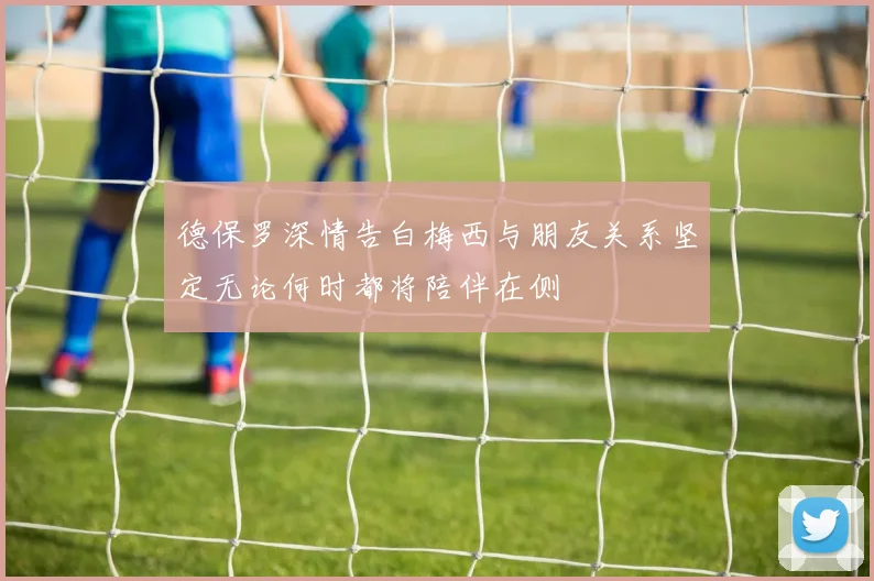 德保罗深情告白梅西与朋友关系坚定无论何时都将陪伴在侧
