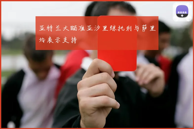 亚特兰大瞄准亚沙里琼托利与萨里均表示支持
