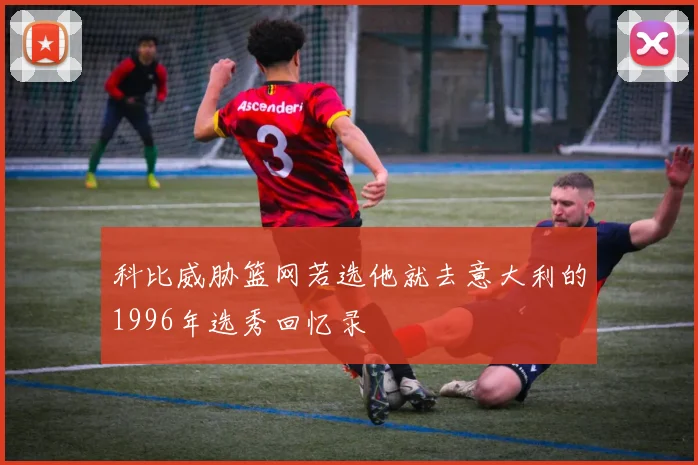 科比威胁篮网若选他就去意大利的1996年选秀回忆录