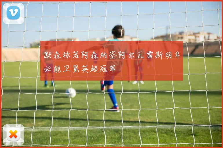 默森称若阿森纳签阿尔瓦雷斯明年必能卫冕英超冠军