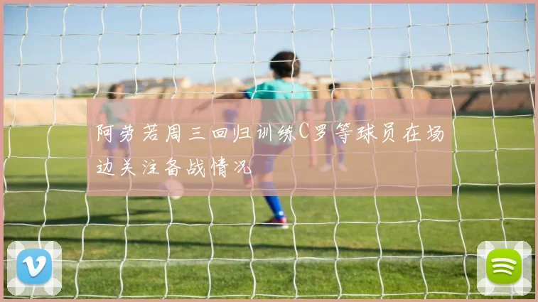 阿劳若周三回归训练C罗等球员在场边关注备战情况