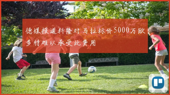 德媒报道科隆对马拉标价5000万欧多特难以承受此费用