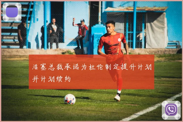 活塞总裁承诺为杜伦制定提升计划并计划续约