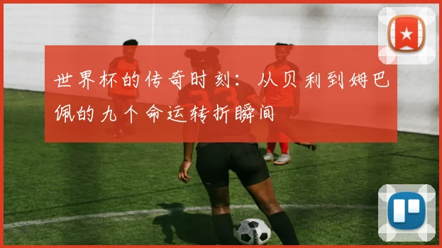 世界杯的传奇时刻：从贝利到姆巴佩的九个命运转折瞬间