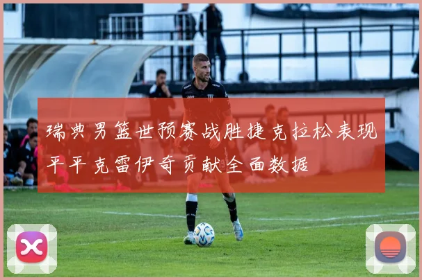 瑞典男篮世预赛战胜捷克拉松表现平平克雷伊奇贡献全面数据