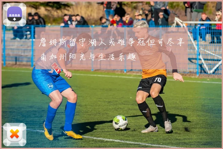 詹姆斯留守湖人或难争冠但可尽享南加州阳光与生活乐趣
