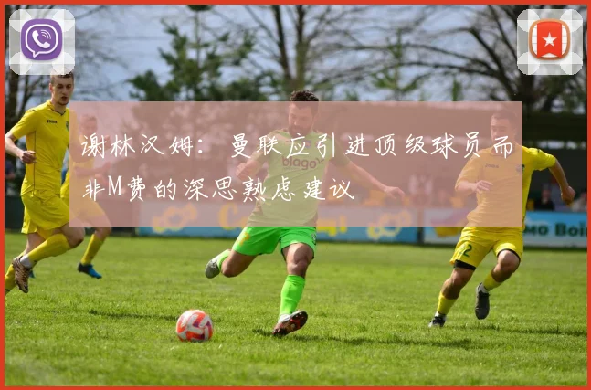 谢林汉姆：曼联应引进顶级球员而非M费的深思熟虑建议