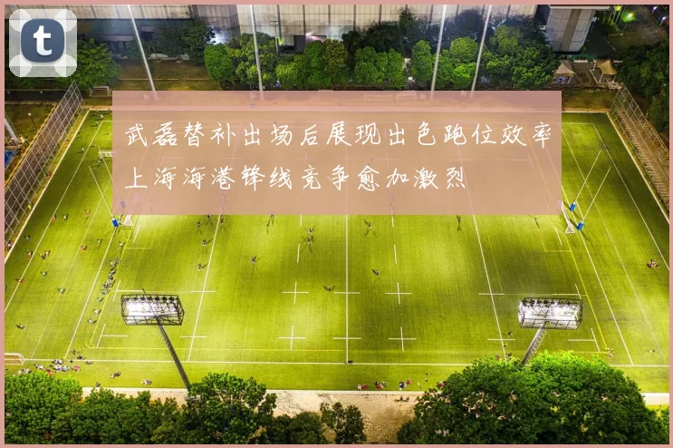 武磊替补出场后展现出色跑位效率上海海港锋线竞争愈加激烈
